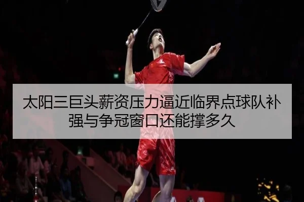 太阳三巨头薪资压力逼近临界点球队补强与争冠窗口还能撑多久